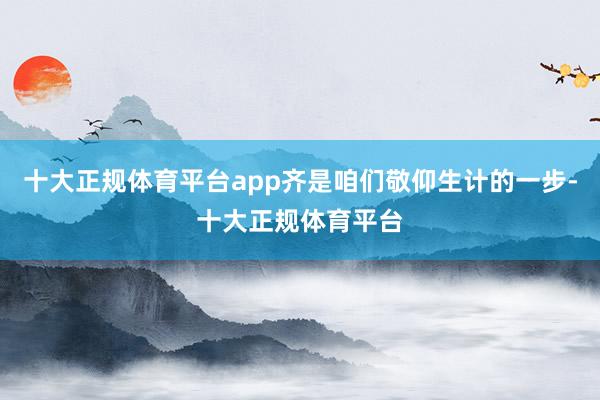 十大正规体育平台app齐是咱们敬仰生计的一步-十大正规体育平台