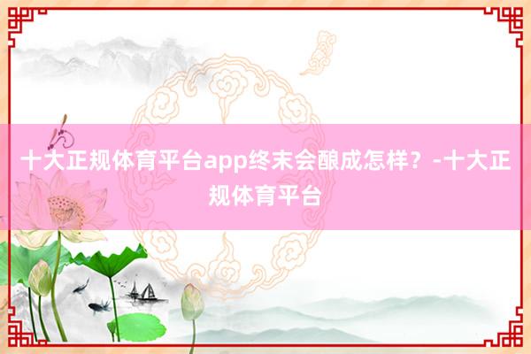 十大正规体育平台app终末会酿成怎样？-十大正规体育平台