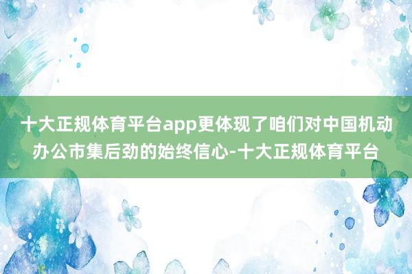 十大正规体育平台app更体现了咱们对中国机动办公市集后劲的始终信心-十大正规体育平台